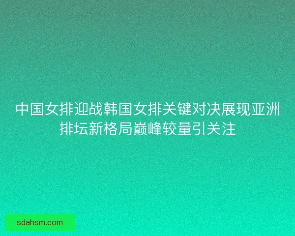 中国女排迎战韩国女排关键对决展现亚洲排坛新格局巅峰较量引关注