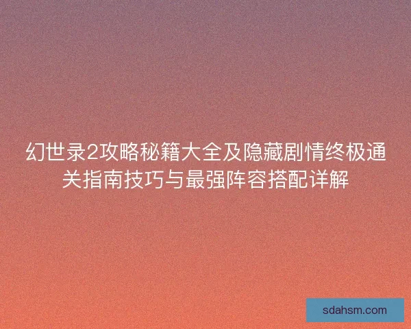幻世录2攻略秘籍大全及隐藏剧情终极通关指南技巧与最强阵容搭配详解