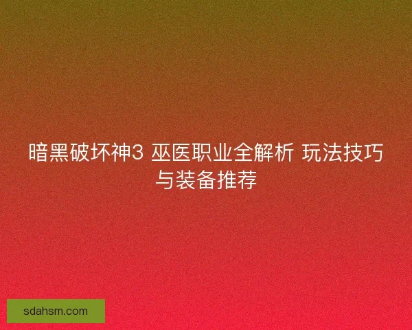 暗黑破坏神3 巫医职业全解析 玩法技巧与装备推荐