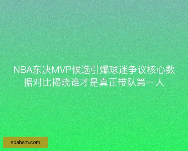 NBA东决MVP候选引爆球迷争议核心数据对比揭晓谁才是真正带队第一人
