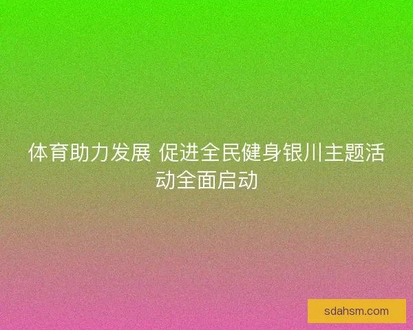 体育助力发展 促进全民健身银川主题活动全面启动
