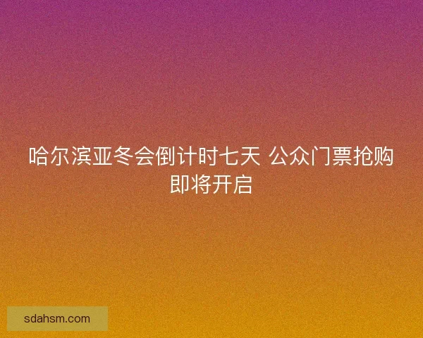 哈尔滨亚冬会倒计时七天 公众门票抢购即将开启