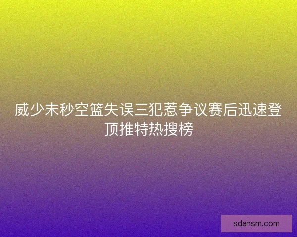 威少末秒空篮失误三犯惹争议赛后迅速登顶推特热搜榜