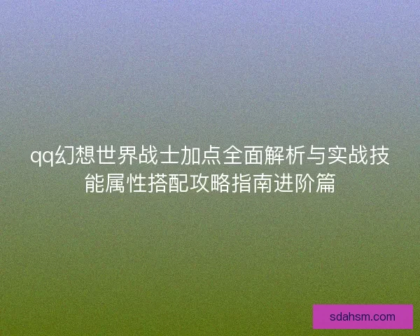qq幻想世界战士加点全面解析与实战技能属性搭配攻略指南进阶篇