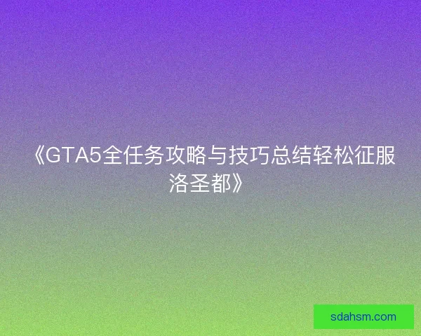 《GTA5全任务攻略与技巧总结轻松征服洛圣都》